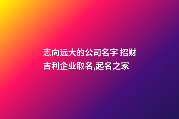 志向远大的公司名字 招财吉利企业取名,起名之家-第1张-公司起名-玄机派